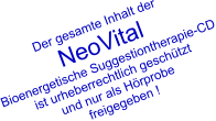 Der gesamte Inhalt der  NeoVital Bioenergetische Suggestiontherapie-CD ist urheberrechtlich geschützt und nur als Hörprobe  freigegeben !